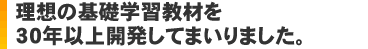 理想の基礎学習教材を40年以上開発してまいりました。
